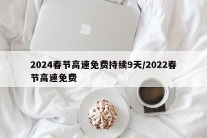 2024春节高速免费持续9天/2022春节高速免费