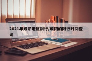2021年咸阳地区限行/咸阳的限行时间查询