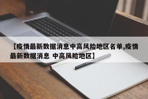 【疫情最新数据消息中高风险地区名单,疫情最新数据消息 中高风险地区】