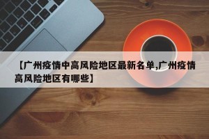 【广州疫情中高风险地区最新名单,广州疫情高风险地区有哪些】