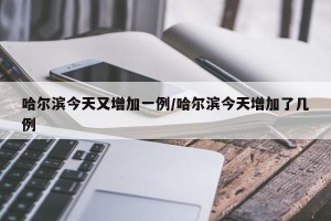 哈尔滨今天又增加一例/哈尔滨今天增加了几例