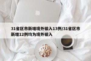 31省区市新增境外输入13例/31省区市新增12例均为境外输入