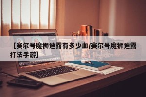 【赛尔号魔狮迪露有多少血/赛尔号魔狮迪露打法手游】
