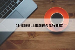 【上海辟谣,上海辟谣台风竹节草】