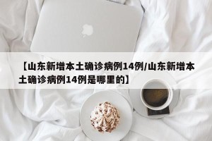 【山东新增本土确诊病例14例/山东新增本土确诊病例14例是哪里的】