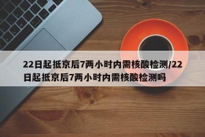 22日起抵京后7两小时内需核酸检测/22日起抵京后7两小时内需核酸检测吗