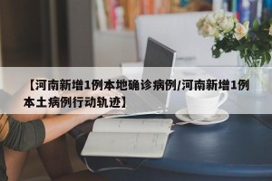 【河南新增1例本地确诊病例/河南新增1例本土病例行动轨迹】