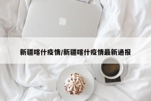 新疆喀什疫情/新疆喀什疫情最新通报