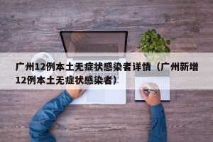 广州12例本土无症状感染者详情（广州新增12例本土无症状感染者）