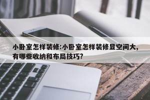 小卧室怎样装修:小卧室怎样装修显空间大,有哪些收纳和布局技巧?