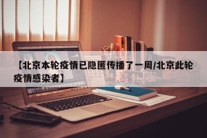 【北京本轮疫情已隐匿传播了一周/北京此轮疫情感染者】