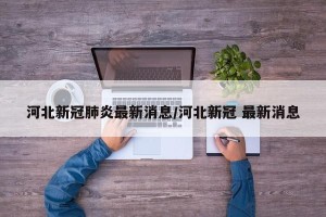 河北新冠肺炎最新消息/河北新冠 最新消息