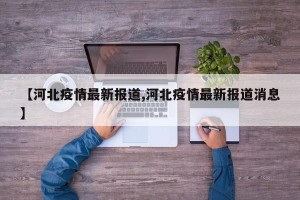 【河北疫情最新报道,河北疫情最新报道消息】