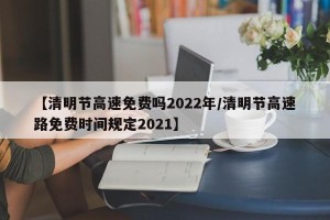 【清明节高速免费吗2022年/清明节高速路免费时间规定2021】