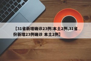 【31省新增确诊23例:本土2例,31省份新增23例确诊 本土2例】
