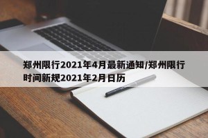 郑州限行2021年4月最新通知/郑州限行时间新规2021年2月日历