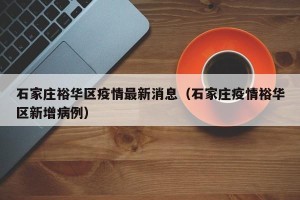 石家庄裕华区疫情最新消息（石家庄疫情裕华区新增病例）
