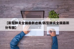 【新型肺炎全国最新进展/新型肺炎全国最新分布图】