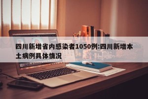 四川新增省内感染者1050例:四川新增本土病例具体情况
