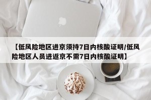 【低风险地区进京须持7日内核酸证明/低风险地区人员进返京不需7日内核酸证明】