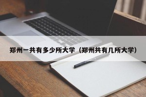 郑州一共有多少所大学（郑州共有几所大学）