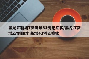 黑龙江新增7例确诊81例无症状/黑龙江新增27例确诊 新增43例无症状