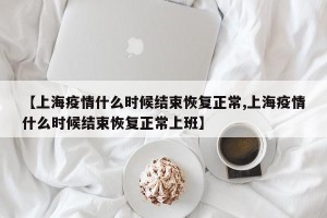 【上海疫情什么时候结束恢复正常,上海疫情什么时候结束恢复正常上班】