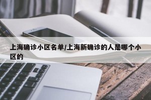 上海确诊小区名单/上海新确诊的人是哪个小区的