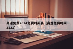 高速免费2024免费时间表（高速免费时间2121）