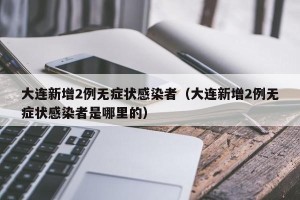 大连新增2例无症状感染者（大连新增2例无症状感染者是哪里的）