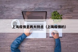 上海疫情呈两大特点（上海疫情的）