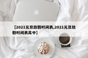 【2021元旦放假时间表,2021元旦放假时间表高中】