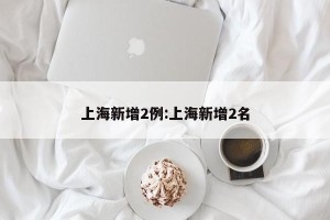 上海新增2例:上海新增2名
