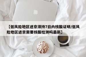 【低风险地区进京须持7日内核酸证明/低风险地区进京需要核酸检测吗最新】