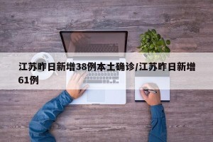 江苏昨日新增38例本土确诊/江苏昨日新增61例