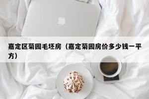 嘉定区菊园毛坯房（嘉定菊园房价多少钱一平方）