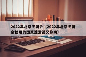 2022年北京冬奥会（2022年北京冬奥会使用的国家速滑馆又称为）