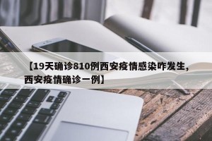 【19天确诊810例西安疫情感染咋发生,西安疫情确诊一例】