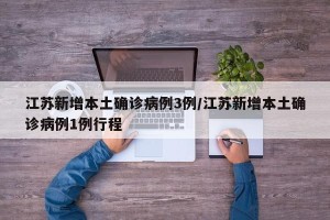 江苏新增本土确诊病例3例/江苏新增本土确诊病例1例行程