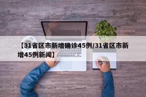【31省区市新增确诊45例/31省区市新增45例新闻】