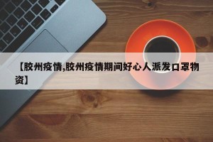 【胶州疫情,胶州疫情期间好心人派发口罩物资】