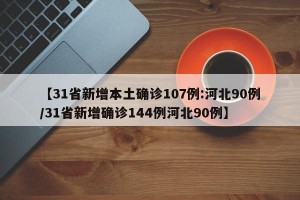 【31省新增本土确诊107例:河北90例/31省新增确诊144例河北90例】