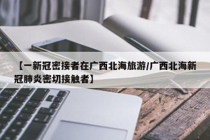 【一新冠密接者在广西北海旅游/广西北海新冠肺炎密切接触者】