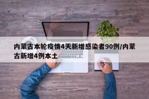 内蒙古本轮疫情4天新增感染者90例/内蒙古新增4例本土