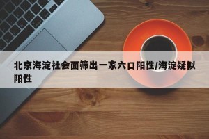 北京海淀社会面筛出一家六口阳性/海淀疑似阳性