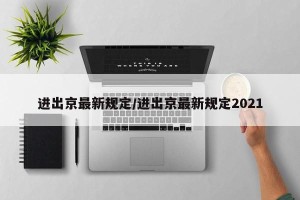 进出京最新规定/进出京最新规定2021