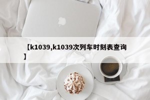 【k1039,k1039次列车时刻表查询】