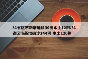 31省区市新增确诊30例本土12例:31省区市新增确诊144例 本土126例