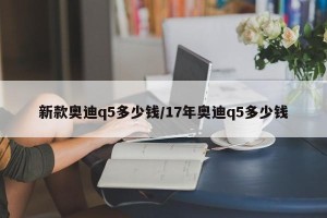 新款奥迪q5多少钱/17年奥迪q5多少钱