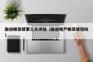 融创精装修第三方评估（融创地产精装修招标）